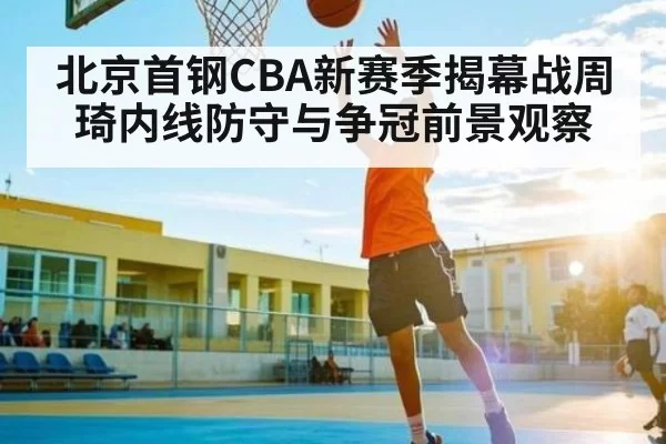 北京首钢CBA新赛季揭幕战周琦内线防守与争冠前景观察